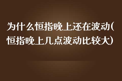 为什么恒指晚上还在波动(恒指晚上几点波动比较大)_https://www.yunyouns.com_股指期货_第1张