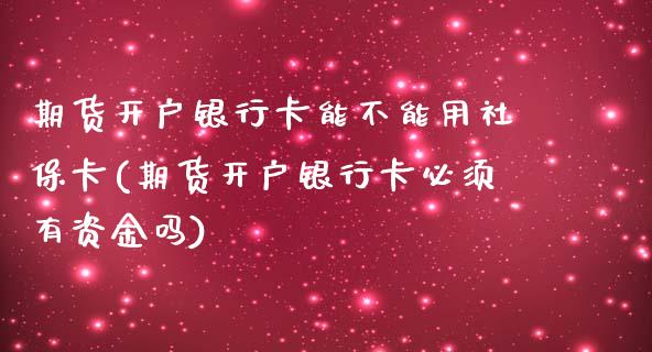 期货开户银行卡能不能用社保卡(期货开户银行卡必须有资金吗)_https://www.yunyouns.com_期货行情_第1张