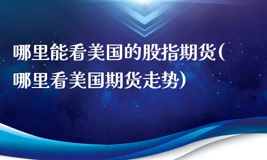 哪里能看美国的股指期货(哪里看美国期货走势)_https://www.yunyouns.com_期货行情_第1张