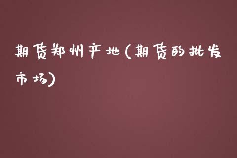 期货郑州产地(期货的批发市场)_https://www.yunyouns.com_期货直播_第1张