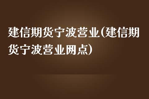 建信期货宁波营业(建信期货宁波营业网点)_https://www.yunyouns.com_股指期货_第1张