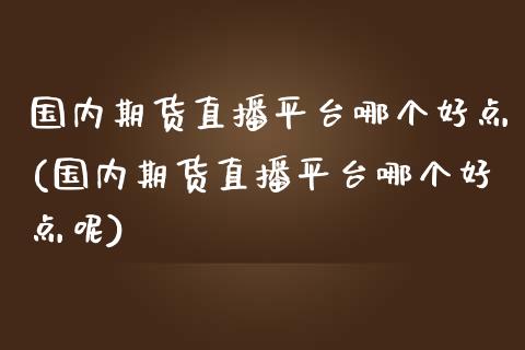 国内期货直播平台哪个好点(国内期货直播平台哪个好点呢)_https://www.yunyouns.com_股指期货_第1张