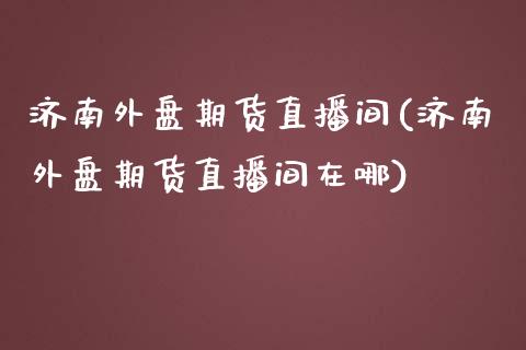 济南外盘期货直播间(济南外盘期货直播间在哪)_https://www.yunyouns.com_恒生指数_第1张