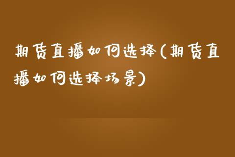 期货直播如何选择(期货直播如何选择场景)_https://www.yunyouns.com_期货直播_第1张