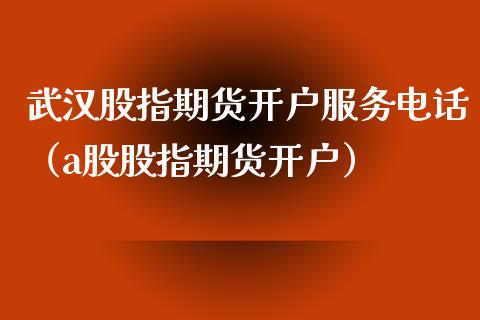 武汉股指期货开户服务电话（a股股指期货开户）_https://www.yunyouns.com_期货行情_第1张