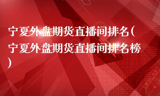 宁夏外盘期货直播间排名(宁夏外盘期货直播间排名榜)_https://www.yunyouns.com_股指期货_第1张