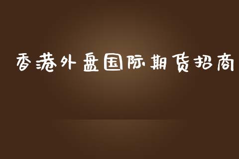 香港外盘国际期货招商_https://www.yunyouns.com_期货直播_第1张