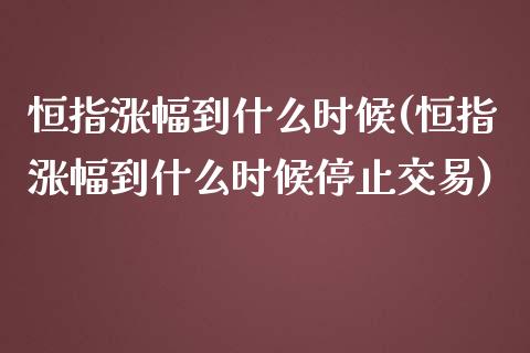 恒指涨幅到什么时候(恒指涨幅到什么时候停止交易)_https://www.yunyouns.com_期货行情_第1张