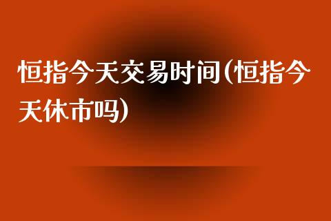 恒指今天交易时间(恒指今天休市吗)_https://www.yunyouns.com_期货行情_第1张