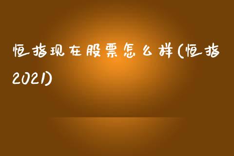 恒指现在股票怎么样(恒指2021)_https://www.yunyouns.com_期货行情_第1张