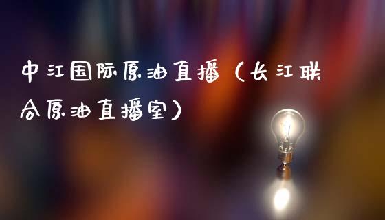 中江国际原油直播（长江联合原油直播室）_https://www.yunyouns.com_期货行情_第1张