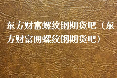 东方财富螺纹钢期货吧（东方财富网螺纹钢期货吧）_https://www.yunyouns.com_期货直播_第1张