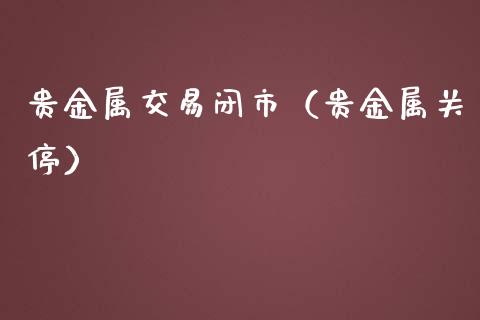 贵金属交易闭市（贵金属关停）_https://www.yunyouns.com_期货直播_第1张