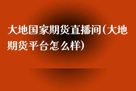 大地国家期货直播间(大地期货平台怎么样)_https://www.yunyouns.com_期货行情_第1张