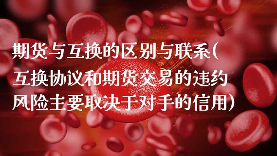 期货与互换的区别与联系(互换协议和期货交易的违约风险主要取决于对手的信用)_https://www.yunyouns.com_期货直播_第1张