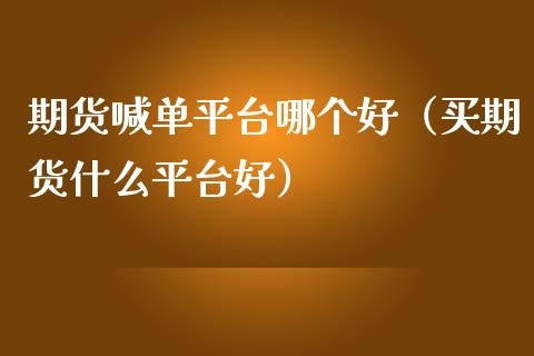 期货喊单平台哪个好（买期货什么平台好）_https://www.yunyouns.com_期货行情_第1张