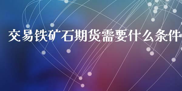 交易铁矿石期货需要什么条件_https://www.yunyouns.com_股指期货_第1张