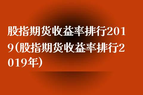 股指期货收益率排行2019(股指期货收益率排行2019年)_https://www.yunyouns.com_期货直播_第1张