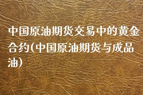 中国原油期货交易中的黄金合约(中国原油期货与成品油)_https://www.yunyouns.com_期货行情_第1张