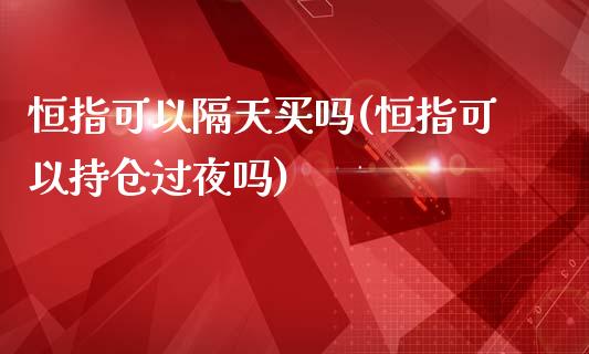 恒指可以隔天买吗(恒指可以持仓过夜吗)_https://www.yunyouns.com_股指期货_第1张