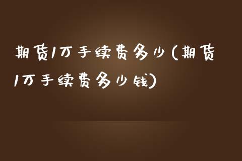 期货1万手续费多少(期货1万手续费多少钱)_https://www.yunyouns.com_期货行情_第1张