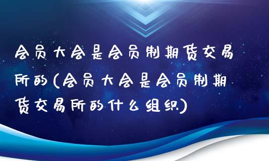 会员大会是会员制期货交易所的(会员大会是会员制期货交易所的什么组织)_https://www.yunyouns.com_期货直播_第1张