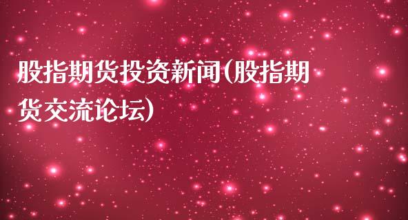 股指期货投资新闻(股指期货交流论坛)_https://www.yunyouns.com_期货直播_第1张