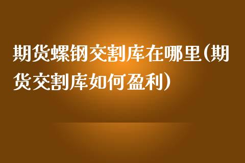 期货螺钢交割库在哪里(期货交割库如何盈利)_https://www.yunyouns.com_股指期货_第1张