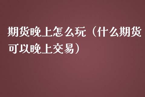 期货晚上怎么玩（什么期货可以晚上交易）_https://www.yunyouns.com_股指期货_第1张