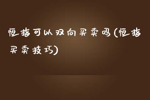 恒指可以双向买卖吗(恒指买卖技巧)_https://www.yunyouns.com_期货直播_第1张