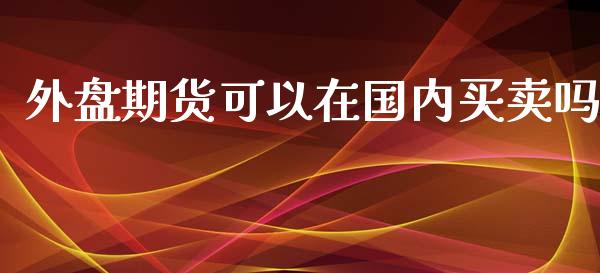 外盘期货可以在国内买卖吗_https://www.yunyouns.com_期货行情_第1张