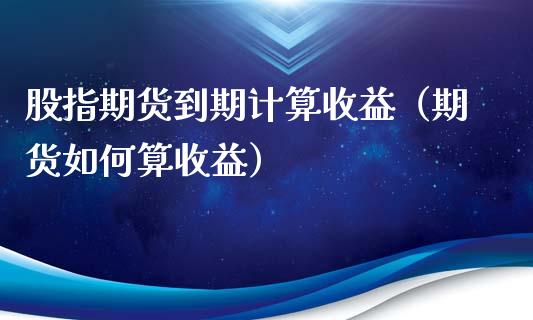 股指期货到期计算收益（期货如何算收益）_https://www.yunyouns.com_期货行情_第1张