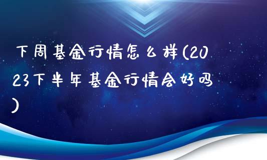 下周基金行情怎么样(2023下半年基金行情会好吗)_https://www.yunyouns.com_期货行情_第1张