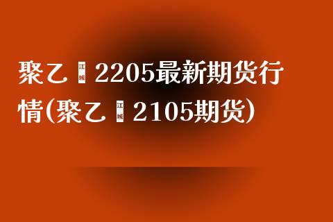 聚乙烯2205最新期货行情(聚乙烯2105期货)_https://www.yunyouns.com_期货行情_第1张