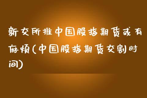 新交所推中国股指期货或有麻烦(中国股指期货交割时间)_https://www.yunyouns.com_股指期货_第1张