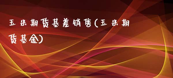 玉米期货基差销售(玉米期货基金)_https://www.yunyouns.com_期货行情_第1张