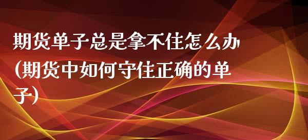 期货单子总是拿不住怎么办(期货中如何守住正确的单子)_https://www.yunyouns.com_期货行情_第1张