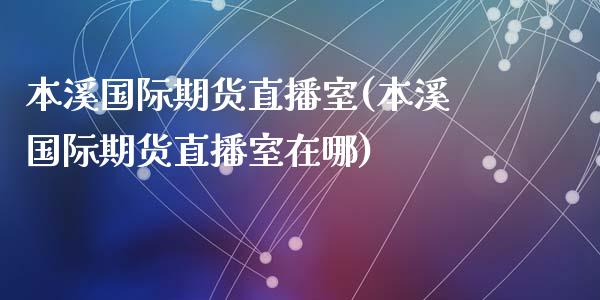 本溪国际期货直播室(本溪国际期货直播室在哪)_https://www.yunyouns.com_期货行情_第1张