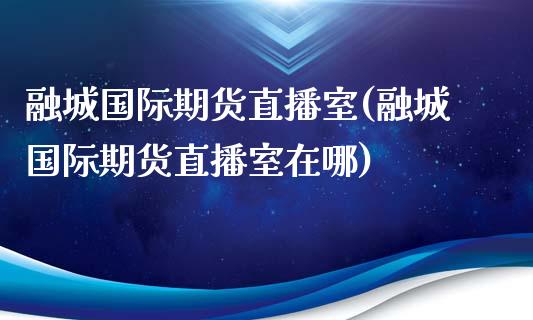 融城国际期货直播室(融城国际期货直播室在哪)_https://www.yunyouns.com_恒生指数_第1张