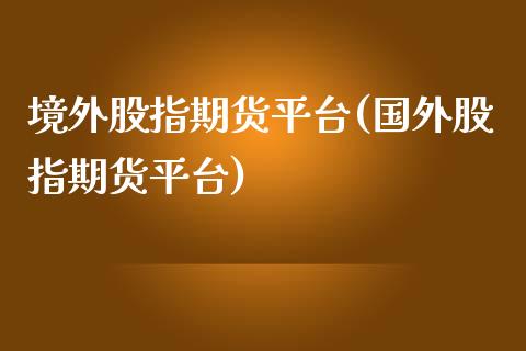 境外股指期货平台(国外股指期货平台)_https://www.yunyouns.com_恒生指数_第1张