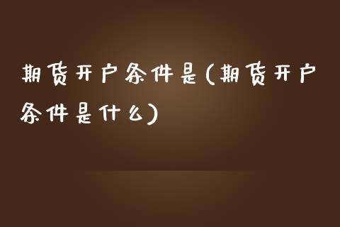 期货开户条件是(期货开户条件是什么)_https://www.yunyouns.com_期货直播_第1张