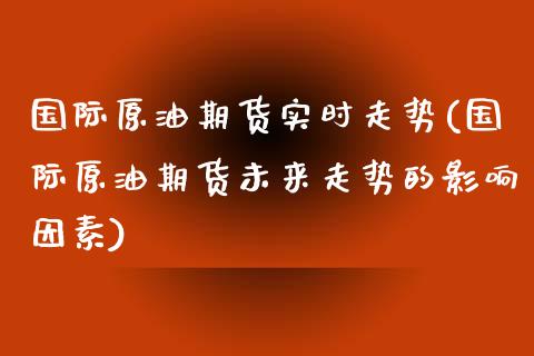 国际原油期货实时走势(国际原油期货未来走势的影响因素)_https://www.yunyouns.com_股指期货_第1张