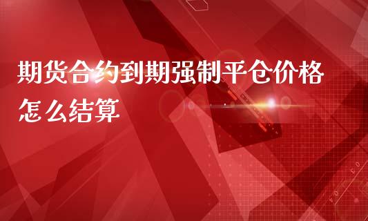 期货合约到期强制平仓价格怎么结算_https://www.yunyouns.com_期货直播_第1张