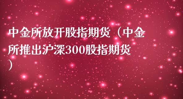 所放开股指期货（所推出沪深300股指期货）_https://www.yunyouns.com_期货行情_第1张