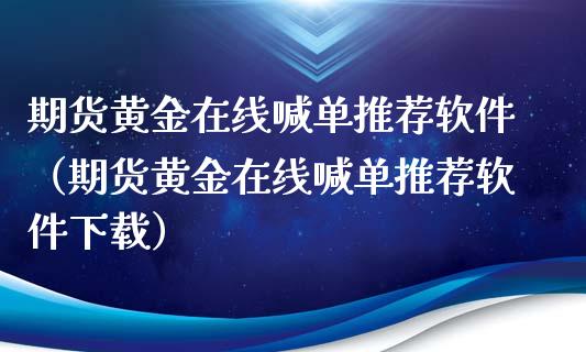 期货黄金在线喊单推荐软件（期货黄金在线喊单推荐软件下载）_https://www.yunyouns.com_股指期货_第1张