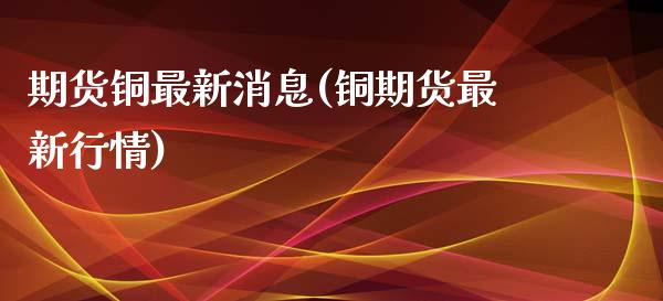 期货铜最新消息(铜期货最新行情)_https://www.yunyouns.com_恒生指数_第1张