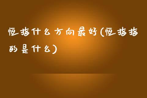 恒指什么方向最好(恒指指的是什么)_https://www.yunyouns.com_期货直播_第1张