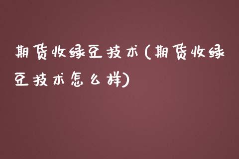 期货收绿豆技术(期货收绿豆技术怎么样)_https://www.yunyouns.com_期货行情_第1张