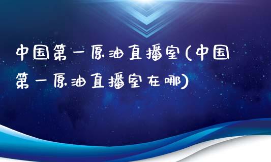 中国第一原油直播室(中国第一原油直播室在哪)_https://www.yunyouns.com_股指期货_第1张