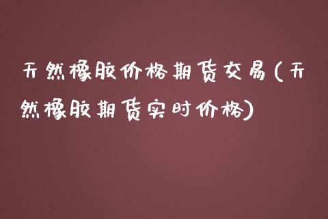 天然橡胶价格期货交易(天然橡胶期货实时价格)_https://www.yunyouns.com_期货行情_第1张